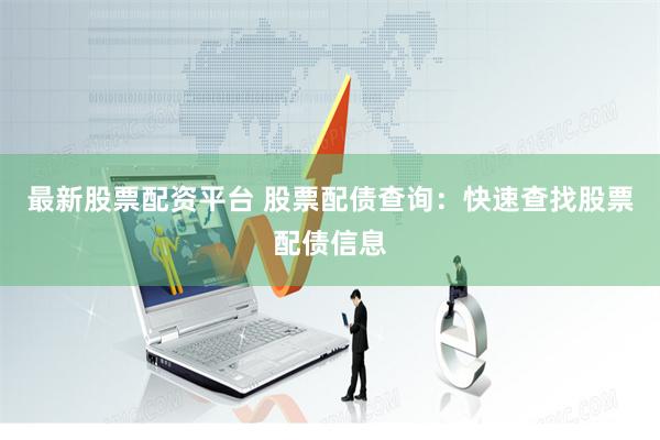 最新股票配资平台 股票配债查询：快速查找股票配债信息