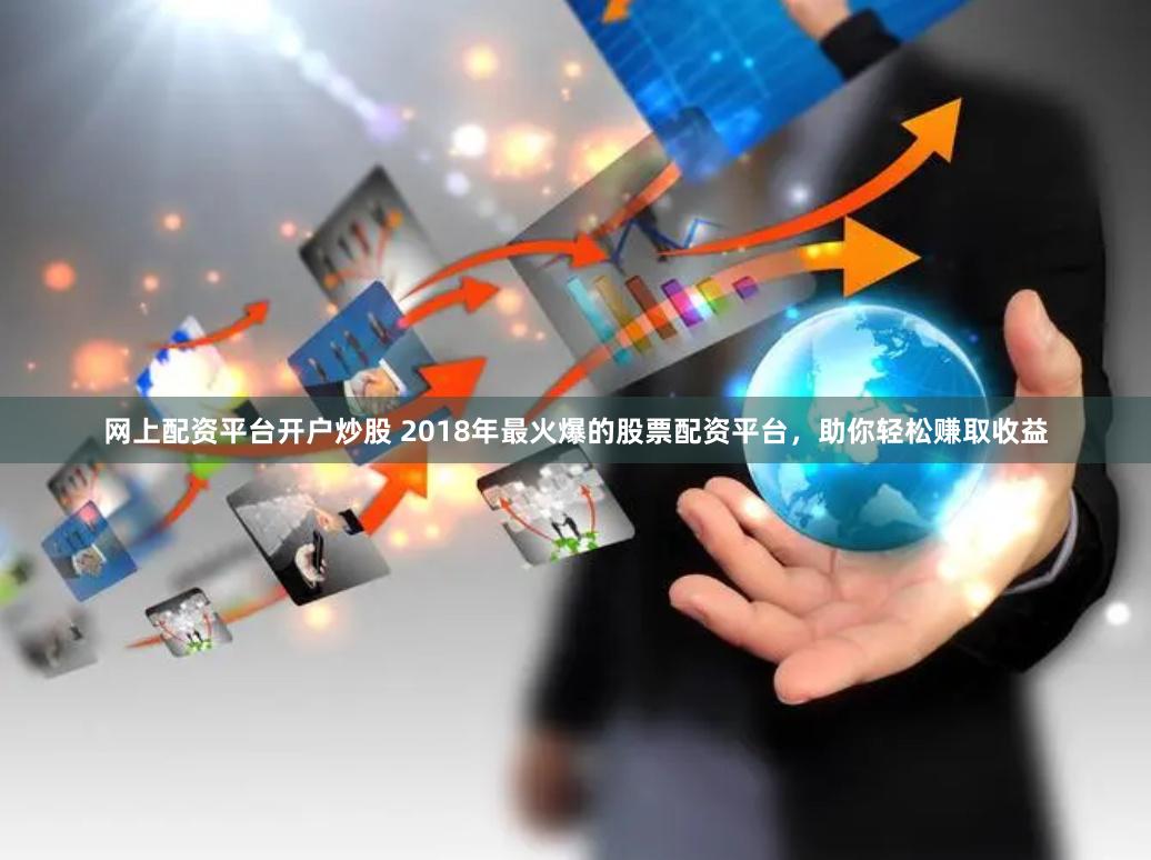 网上配资平台开户炒股 2018年最火爆的股票配资平台，助你轻松赚取收益