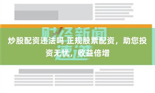 炒股配资违法吗 正规股票配资，助您投资无忧，收益倍增